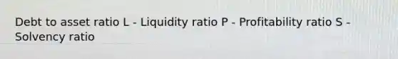 Debt to asset ratio L - Liquidity ratio P - Profitability ratio S - Solvency ratio