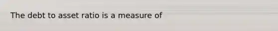 The debt to asset ratio is a measure of