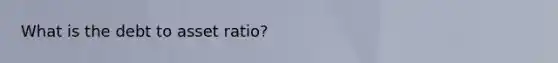 What is the debt to asset ratio?