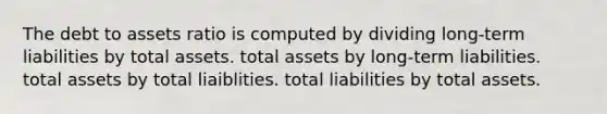 The debt to assets ratio is computed by dividing long-term liabilities by total assets. total assets by long-term liabilities. total assets by total liaiblities. total liabilities by total assets.