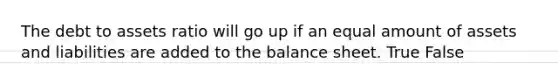 The debt to assets ratio will go up if an equal amount of assets and liabilities are added to the balance sheet. True False