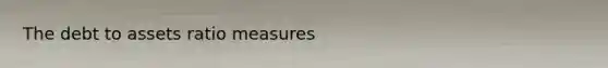 The debt to assets ratio measures