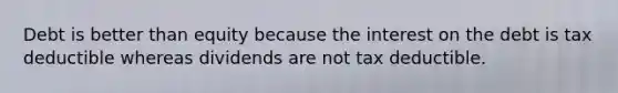 Debt is better than equity because the interest on the debt is tax deductible whereas dividends are not tax deductible.
