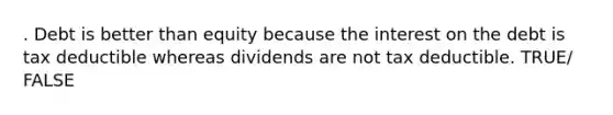 . Debt is better than equity because the interest on the debt is tax deductible whereas dividends are not tax deductible. TRUE/ FALSE