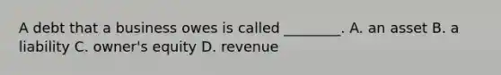 A debt that a business owes is called ________. A. an asset B. a liability C. owner's equity D. revenue