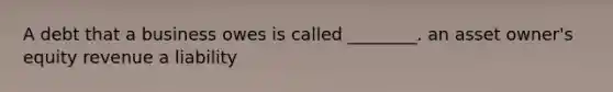 A debt that a business owes is called ________. an asset owner's equity revenue a liability
