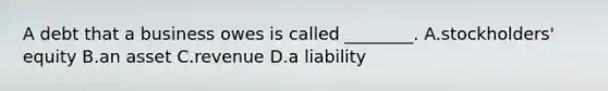 A debt that a business owes is called ________. A.stockholders' equity B.an asset C.revenue D.a liability