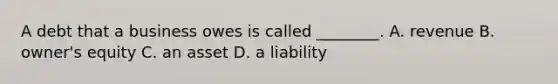 A debt that a business owes is called ________. A. revenue B. owner's equity C. an asset D. a liability