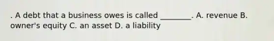 . A debt that a business owes is called ________. A. revenue B. owner's equity C. an asset D. a liability