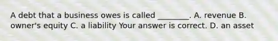 A debt that a business owes is called​ ________. A. revenue B. ​owner's equity C. a liability Your answer is correct. D. an asset