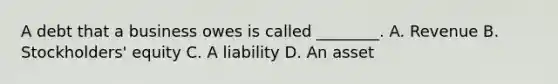 A debt that a business owes is called ________. A. Revenue B. Stockholders' equity C. A liability D. An asset