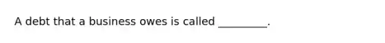 A debt that a business owes is called _________.