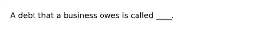 A debt that a business owes is called ____.