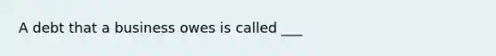 A debt that a business owes is called ___