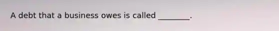 A debt that a business owes is called​ ________.