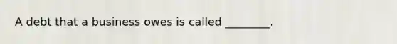 A debt that a business owes is called ________.