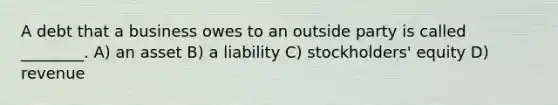A debt that a business owes to an outside party is called ________. A) an asset B) a liability C) stockholders' equity D) revenue
