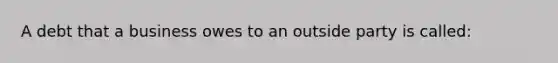 A debt that a business owes to an outside party is called: