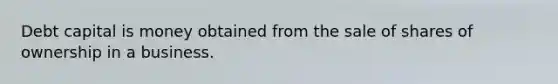 Debt capital is money obtained from the sale of shares of ownership in a business.