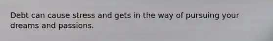 Debt can cause stress and gets in the way of pursuing your dreams and passions.