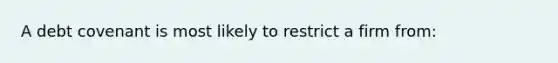 A debt covenant is most likely to restrict a firm from: