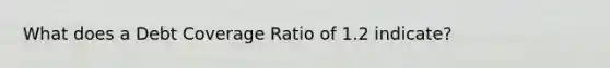 What does a Debt Coverage Ratio of 1.2 indicate?