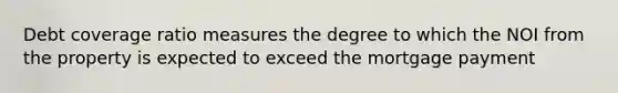 Debt coverage ratio measures the degree to which the NOI from the property is expected to exceed the mortgage payment