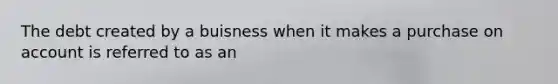 The debt created by a buisness when it makes a purchase on account is referred to as an