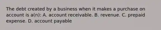 The debt created by a business when it makes a purchase on account is a(n): A. account receivable. B. revenue. C. prepaid expense. D. account payable