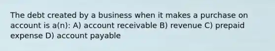 The debt created by a business when it makes a purchase on account is a(n): A) account receivable B) revenue C) prepaid expense D) account payable