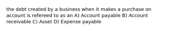 the debt created by a business when it makes a purchase on account is refereed to as an A) Account payable B) Account receivable C) Asset D) Expense payable