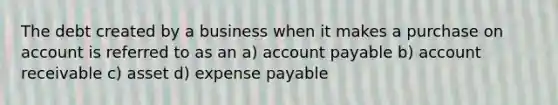 The debt created by a business when it makes a purchase on account is referred to as an a) account payable b) account receivable c) asset d) expense payable