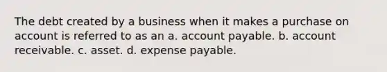 The debt created by a business when it makes a purchase on account is referred to as an a. account payable. b. account receivable. c. asset. d. expense payable.