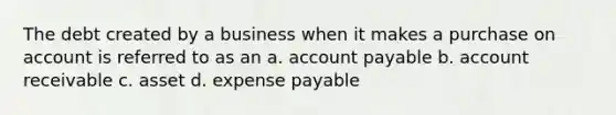 The debt created by a business when it makes a purchase on account is referred to as an a. account payable b. account receivable c. asset d. expense payable