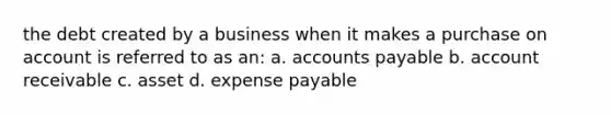 the debt created by a business when it makes a purchase on account is referred to as an: a. <a href='https://www.questionai.com/knowledge/kWc3IVgYEK-accounts-payable' class='anchor-knowledge'>accounts payable</a> b. account receivable c. asset d. expense payable