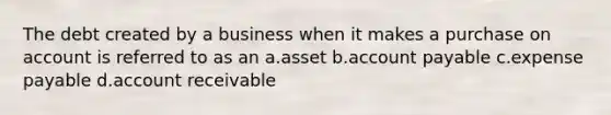 The debt created by a business when it makes a purchase on account is referred to as an a.asset b.account payable c.expense payable d.account receivable