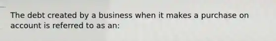 The debt created by a business when it makes a purchase on account is referred to as an: