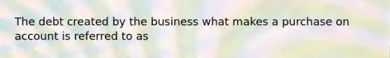 The debt created by the business what makes a purchase on account is referred to as