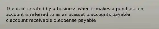 The debt created by a business when it makes a purchase on account is referred to as an a.asset b.accounts payable c.account receivable d.expense payable