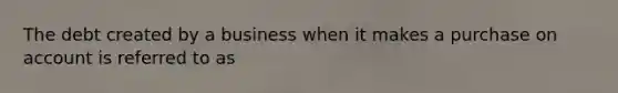 The debt created by a business when it makes a purchase on account is referred to as