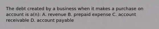 The debt created by a business when it makes a purchase on account is a(n): A. revenue B. prepaid expense C. account receivable D. account payable