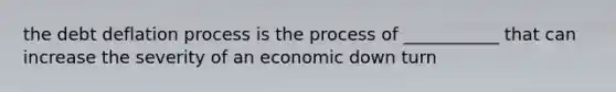 the debt deflation process is the process of ___________ that can increase the severity of an economic down turn