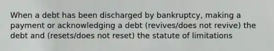 When a debt has been discharged by bankruptcy, making a payment or acknowledging a debt (revives/does not revive) the debt and (resets/does not reset) the statute of limitations