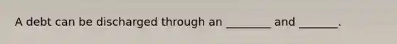 A debt can be discharged through an ________ and _______.