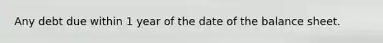 Any debt due within 1 year of the date of the balance sheet.