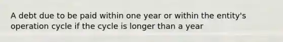 A debt due to be paid within one year or within the entity's operation cycle if the cycle is longer than a year