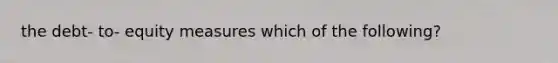 the debt- to- equity measures which of the following?