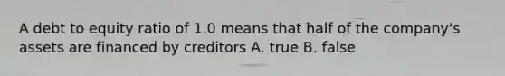 A debt to equity ratio of 1.0 means that half of the company's assets are financed by creditors A. true B. false