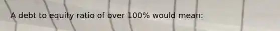 A debt to equity ratio of over 100% would mean: