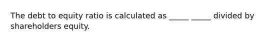 The debt to equity ratio is calculated as _____ _____ divided by shareholders equity.